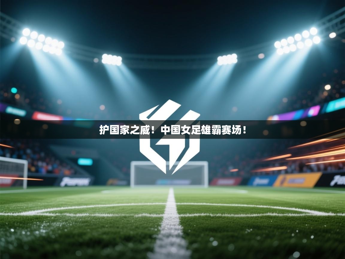 护国家之威!中国女足雄霸赛场! 第2张